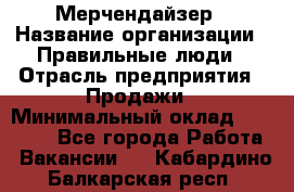 Мерчендайзер › Название организации ­ Правильные люди › Отрасль предприятия ­ Продажи › Минимальный оклад ­ 25 000 - Все города Работа » Вакансии   . Кабардино-Балкарская респ.